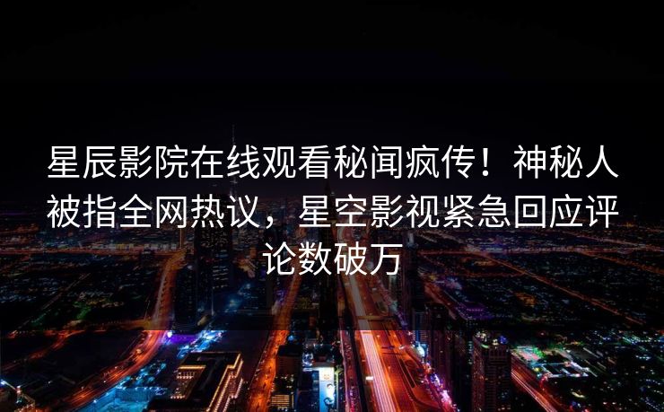 星辰影院在线观看秘闻疯传！神秘人被指全网热议，星空影视紧急回应评论数破万