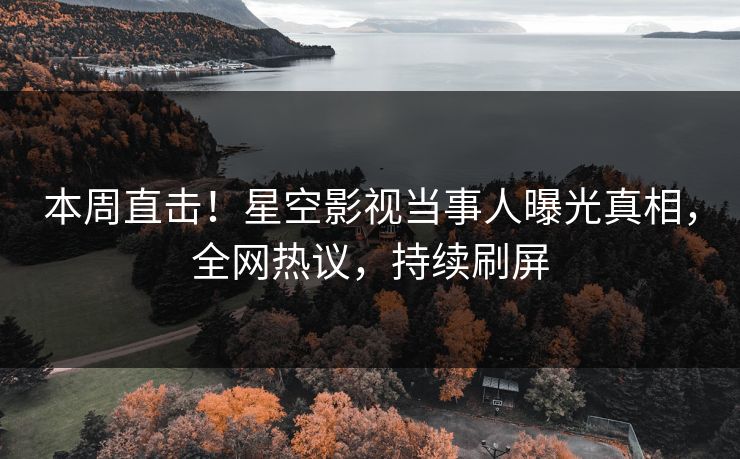 本周直击！星空影视当事人曝光真相，全网热议，持续刷屏