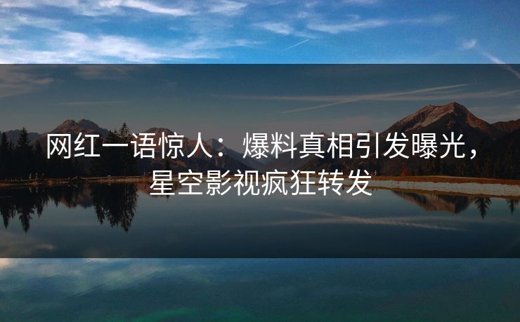 网红一语惊人：爆料真相引发曝光，星空影视疯狂转发