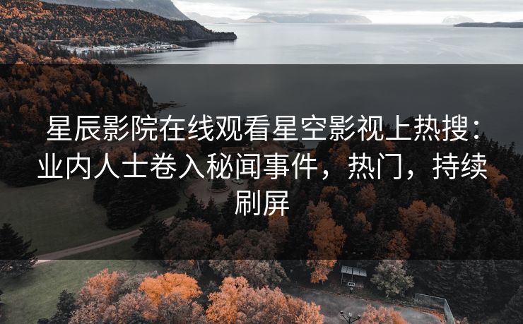 星辰影院在线观看星空影视上热搜：业内人士卷入秘闻事件，热门，持续刷屏