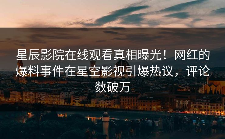 星辰影院在线观看真相曝光！网红的爆料事件在星空影视引爆热议，评论数破万