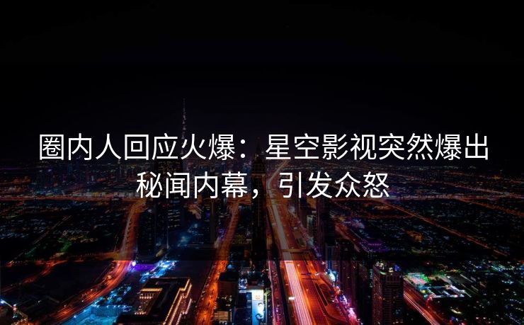 圈内人回应火爆：星空影视突然爆出秘闻内幕，引发众怒