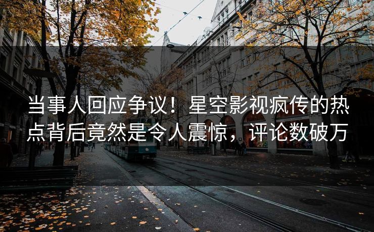 当事人回应争议！星空影视疯传的热点背后竟然是令人震惊，评论数破万