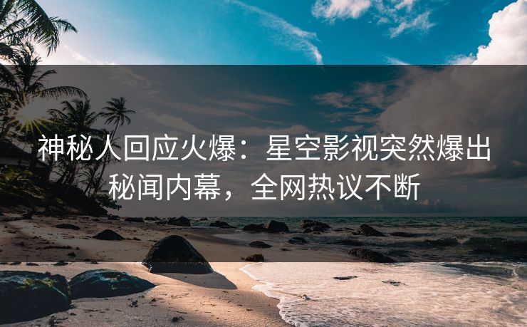 神秘人回应火爆：星空影视突然爆出秘闻内幕，全网热议不断