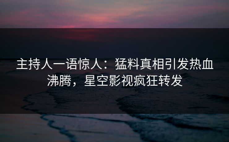 主持人一语惊人：猛料真相引发热血沸腾，星空影视疯狂转发