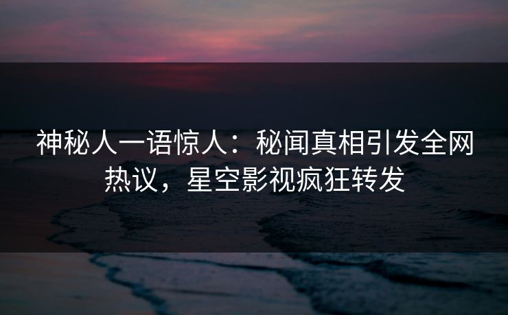 神秘人一语惊人：秘闻真相引发全网热议，星空影视疯狂转发