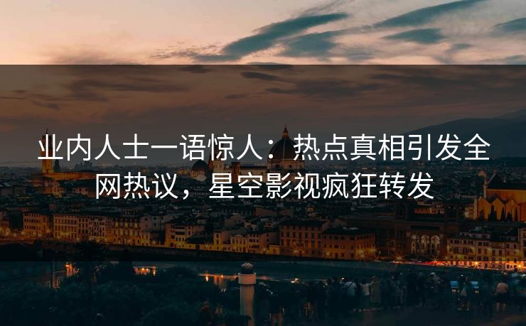业内人士一语惊人：热点真相引发全网热议，星空影视疯狂转发