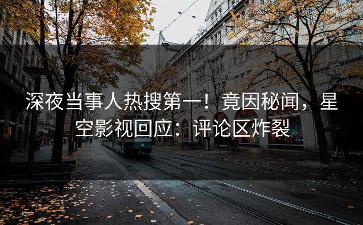 深夜当事人热搜第一！竟因秘闻，星空影视回应：评论区炸裂