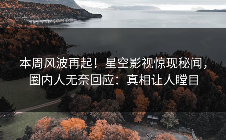 本周风波再起！星空影视惊现秘闻，圈内人无奈回应：真相让人瞠目