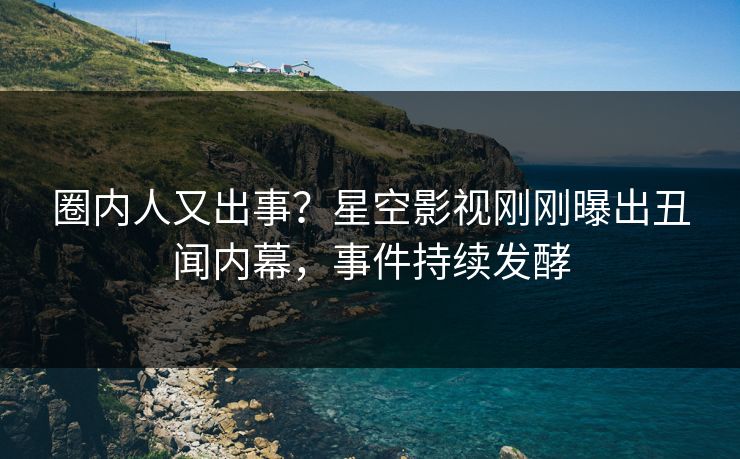 圈内人又出事？星空影视刚刚曝出丑闻内幕，事件持续发酵