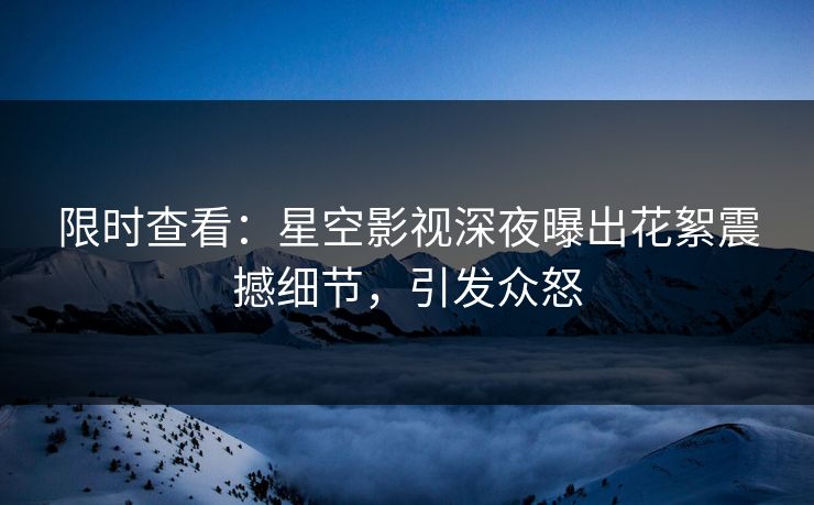 限时查看：星空影视深夜曝出花絮震撼细节，引发众怒