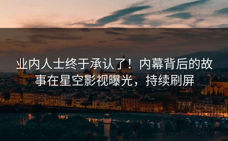 业内人士终于承认了！内幕背后的故事在星空影视曝光，持续刷屏