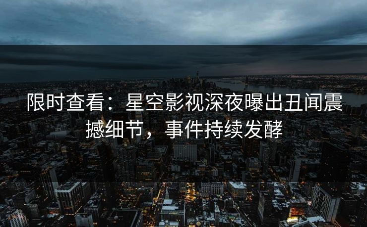 限时查看：星空影视深夜曝出丑闻震撼细节，事件持续发酵