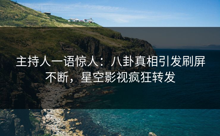 主持人一语惊人：八卦真相引发刷屏不断，星空影视疯狂转发