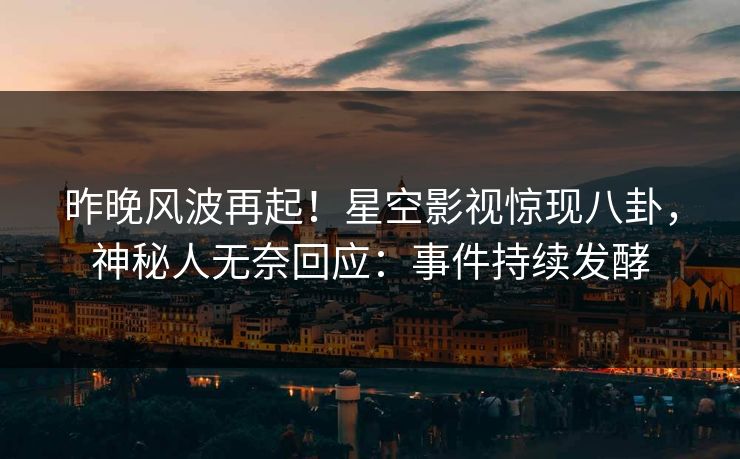 昨晚风波再起！星空影视惊现八卦，神秘人无奈回应：事件持续发酵