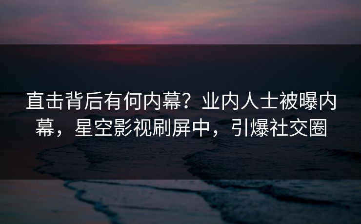 直击背后有何内幕？业内人士被曝内幕，星空影视刷屏中，引爆社交圈