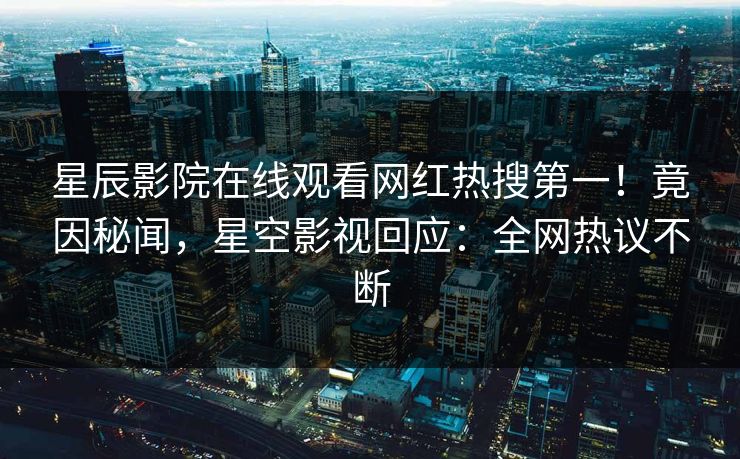 星辰影院在线观看网红热搜第一！竟因秘闻，星空影视回应：全网热议不断
