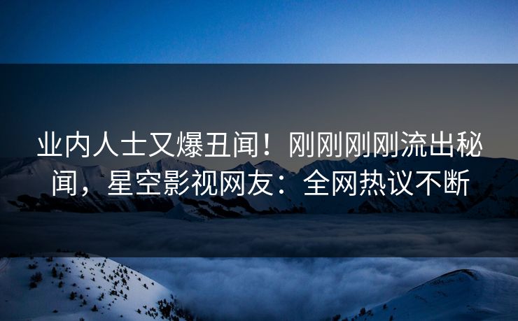 业内人士又爆丑闻！刚刚刚刚流出秘闻，星空影视网友：全网热议不断