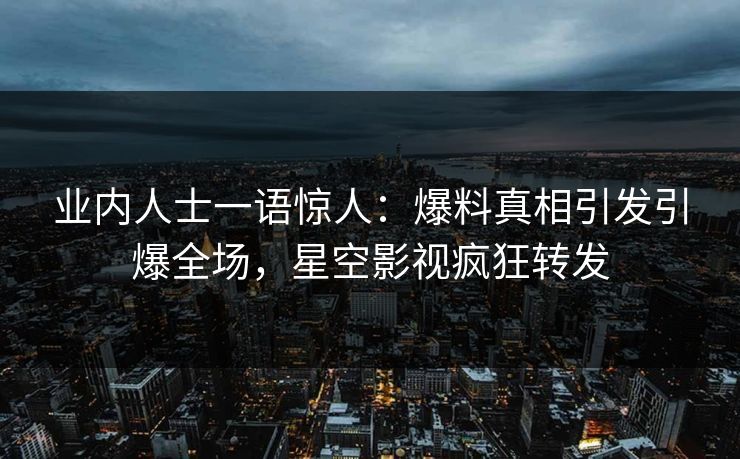 业内人士一语惊人：爆料真相引发引爆全场，星空影视疯狂转发