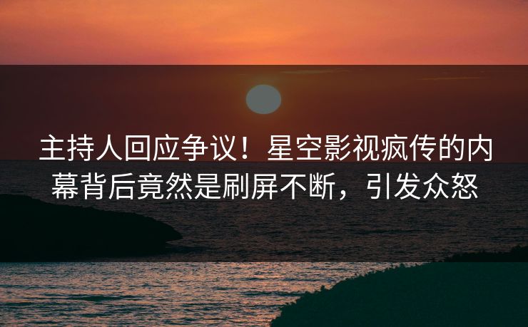 主持人回应争议！星空影视疯传的内幕背后竟然是刷屏不断，引发众怒