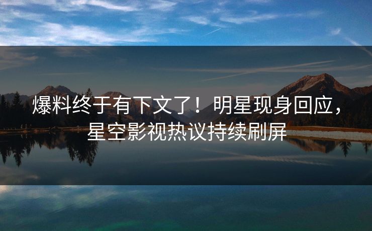 爆料终于有下文了！明星现身回应，星空影视热议持续刷屏