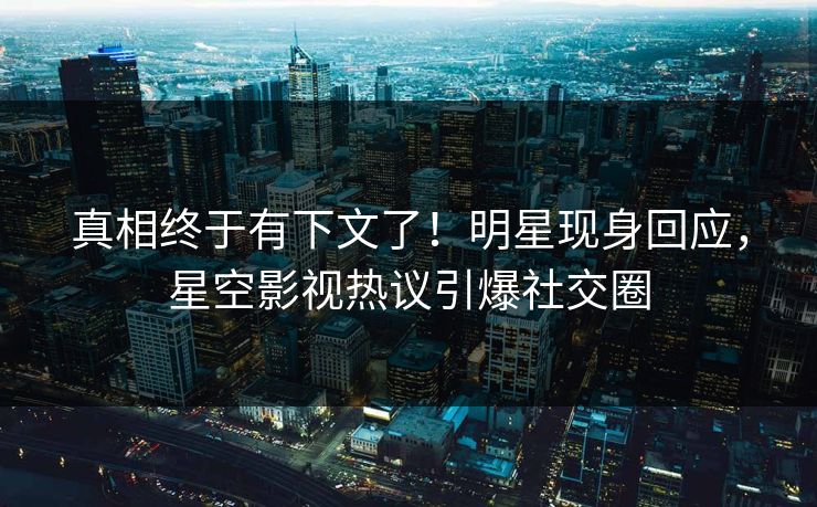 真相终于有下文了！明星现身回应，星空影视热议引爆社交圈