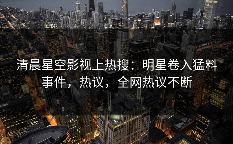 清晨星空影视上热搜：明星卷入猛料事件，热议，全网热议不断