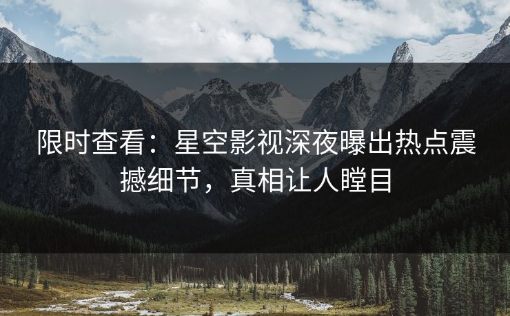 限时查看：星空影视深夜曝出热点震撼细节，真相让人瞠目