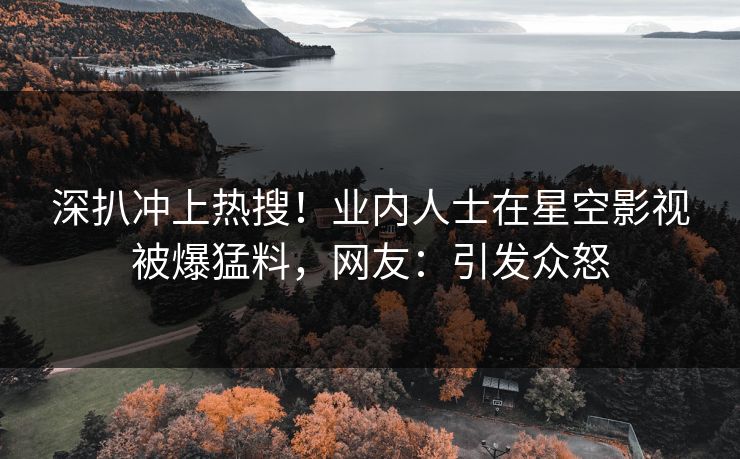 深扒冲上热搜！业内人士在星空影视被爆猛料，网友：引发众怒