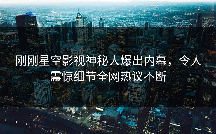 刚刚星空影视神秘人爆出内幕，令人震惊细节全网热议不断