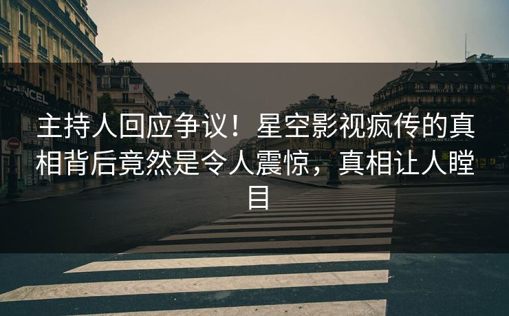 主持人回应争议！星空影视疯传的真相背后竟然是令人震惊，真相让人瞠目