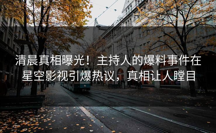 清晨真相曝光！主持人的爆料事件在星空影视引爆热议，真相让人瞠目