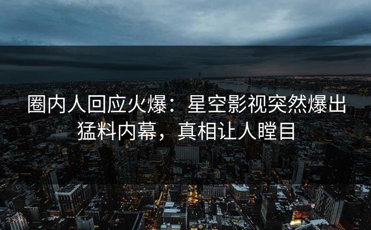 圈内人回应火爆：星空影视突然爆出猛料内幕，真相让人瞠目