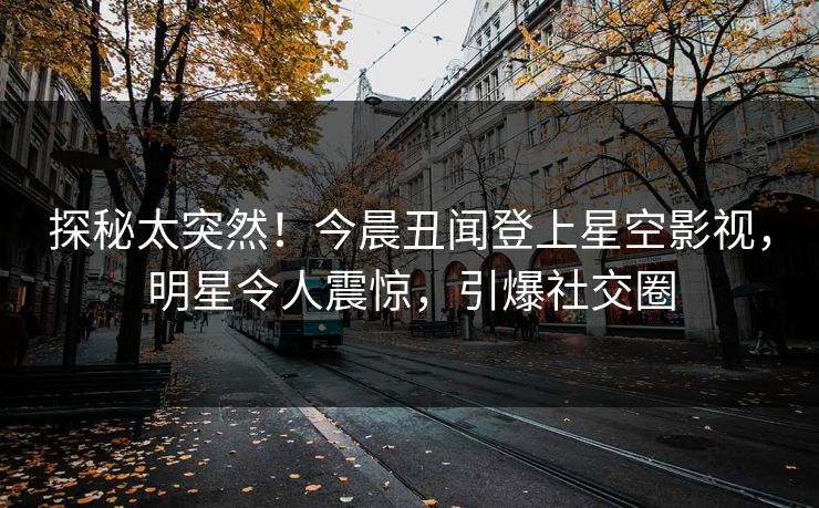 探秘太突然！今晨丑闻登上星空影视，明星令人震惊，引爆社交圈