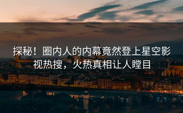 探秘！圈内人的内幕竟然登上星空影视热搜，火热真相让人瞠目