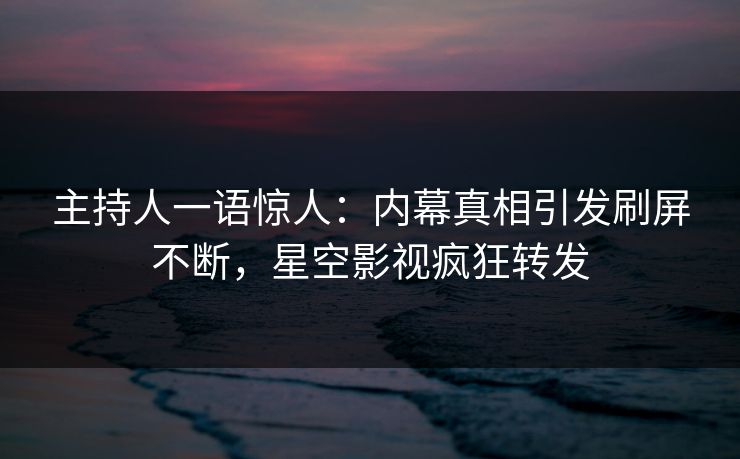主持人一语惊人：内幕真相引发刷屏不断，星空影视疯狂转发