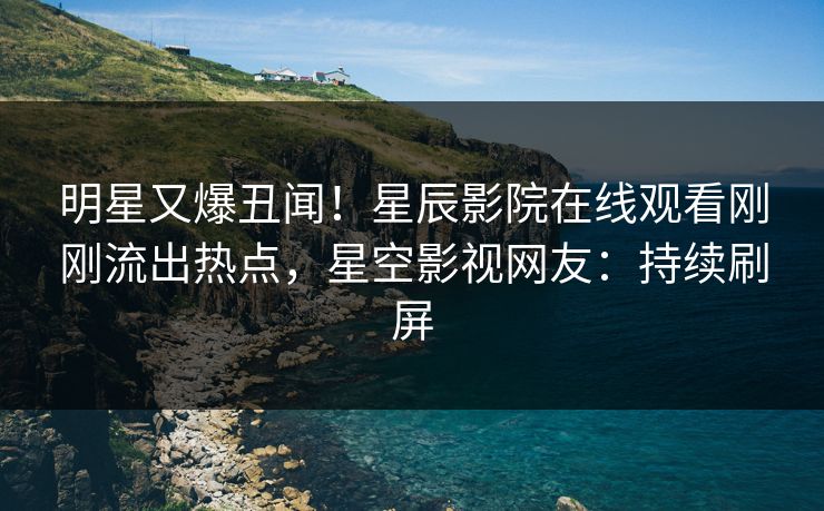 明星又爆丑闻！星辰影院在线观看刚刚流出热点，星空影视网友：持续刷屏