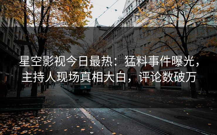 星空影视今日最热：猛料事件曝光，主持人现场真相大白，评论数破万