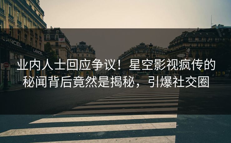 业内人士回应争议！星空影视疯传的秘闻背后竟然是揭秘，引爆社交圈