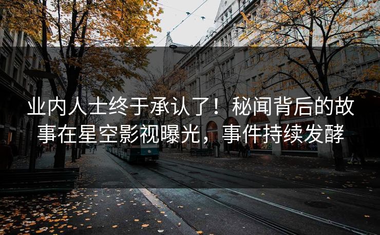 业内人士终于承认了！秘闻背后的故事在星空影视曝光，事件持续发酵