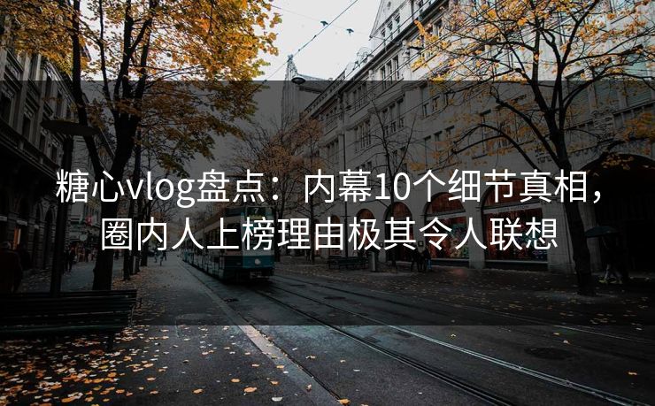 糖心vlog盘点：内幕10个细节真相，圈内人上榜理由极其令人联想