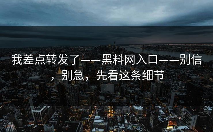 我差点转发了——黑料网入口——别信，别急，先看这条细节