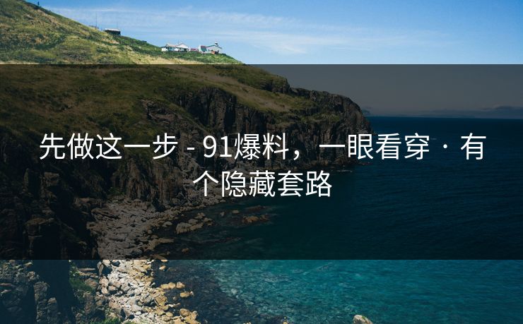 先做这一步 - 91爆料，一眼看穿 · 有个隐藏套路