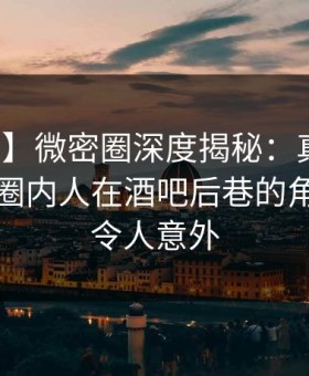 【紧急】微密圈深度揭秘：真相风波背后，圈内人在酒吧后巷的角色异常令人意外