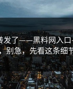 我差点转发了——黑料网入口——别信，别急，先看这条细节
