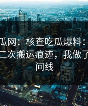 黑料吃瓜网：核查吃瓜爆料：从多方对照到二次搬运痕迹，我做了完整时间线