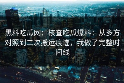 黑料吃瓜网：核查吃瓜爆料：从多方对照到二次搬运痕迹，我做了完整时间线
