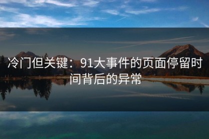 冷门但关键：91大事件的页面停留时间背后的异常