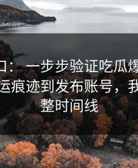黑料入口： 一步步验证吃瓜爆料： 从二次搬运痕迹到发布账号，我做了完整时间线