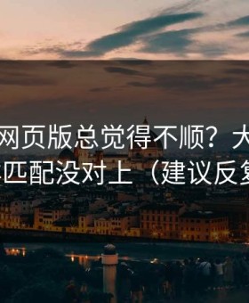 你用91网页版总觉得不顺？大概率是人群匹配没对上（建议反复看）